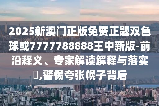 2025新澳門正版免費(fèi)正題雙色球或7777788888王中新版-前沿釋義、專家解讀解釋與落實(shí)?,警惕夸張幌子背后