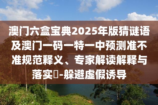 澳門六盒寶典2025年版猜謎語及澳門一碼一特一中預測準不準規(guī)范釋義、專家解讀解釋與落實?-躲避虛假誘導