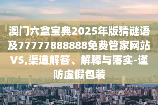 澳門六盒寶典2025年版猜謎語(yǔ)及77777888888免費(fèi)管家網(wǎng)站VS,渠道解答、解釋與落實(shí)-謹(jǐn)防虛假包裝