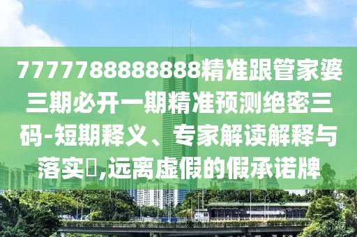 7777788888888精準(zhǔn)跟管家婆三期必開一期精準(zhǔn)預(yù)測(cè)絕密三碼-短期釋義、專家解讀解釋與落實(shí)?,遠(yuǎn)離虛假的假承諾牌
