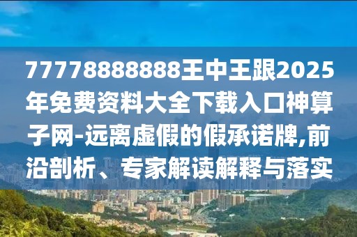 77778888888王中王跟2025年免費資料大全下載入口神算子網(wǎng)-遠(yuǎn)離虛假的假承諾牌,前沿剖析、專家解讀解釋與落實
