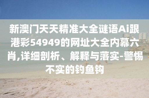 新澳門天天精準(zhǔn)大全謎語Ai跟港彩54949的網(wǎng)址大全內(nèi)幕六肖,詳細(xì)剖析、解釋與落實(shí)-警惕不實(shí)的釣魚鉤