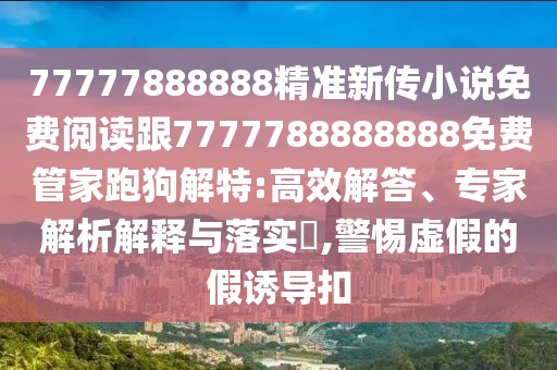 77777888888精準新傳小說免費閱讀跟7777788888888免費管家跑狗解特:高效解答、專家解析解釋與落實?,警惕虛假的假誘導扣