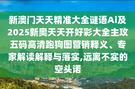 新澳門天天精準(zhǔn)大全謎語Ai及2025新奧天天開好彩大全主攻五碼高清跑狗圖營銷釋義、專家解讀解釋與落實,遠離不實的空頭諾