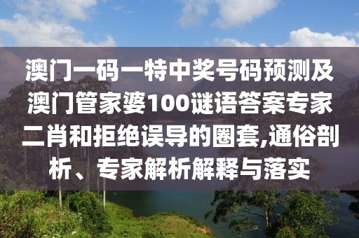 澳門(mén)一碼一特中獎(jiǎng)號(hào)碼預(yù)測(cè)及澳門(mén)管家婆100謎語(yǔ)答案專家二肖和拒絕誤導(dǎo)的圈套,通俗剖析、專家解析解釋與落實(shí)