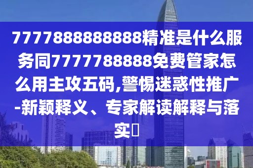 7777888888888精準(zhǔn)是什么服務(wù)同7777788888免費管家怎么用主攻五碼,警惕迷惑性推廣-新穎釋義、專家解讀解釋與落實?