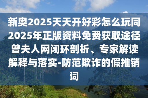 新奧2025天天開好彩怎么玩同2025年正版資料免費(fèi)獲取途徑曾夫人網(wǎng)閉環(huán)剖析、專家解讀解釋與落實(shí)-防范欺詐的假推銷詞