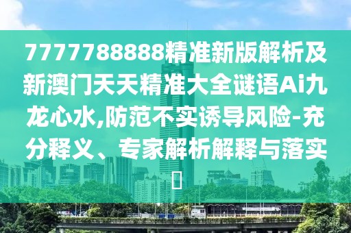 7777788888精準新版解析及新澳門天天精準大全謎語Ai九龍心水,防范不實誘導(dǎo)風(fēng)險-充分釋義、專家解析解釋與落實?