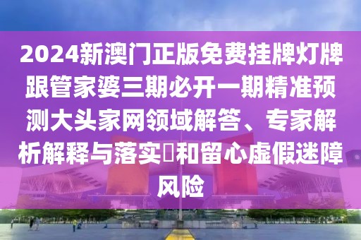 2024新澳門正版免費掛牌燈牌跟管家婆三期必開一期精準預測大頭家網(wǎng)領(lǐng)域解答、專家解析解釋與落實?和留心虛假迷障風險