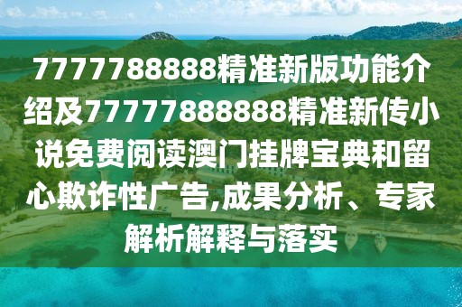 7777788888精準(zhǔn)新版功能介紹及77777888888精準(zhǔn)新傳小說免費(fèi)閱讀澳門掛牌寶典和留心欺詐性廣告,成果分析、專家解析解釋與落實(shí)