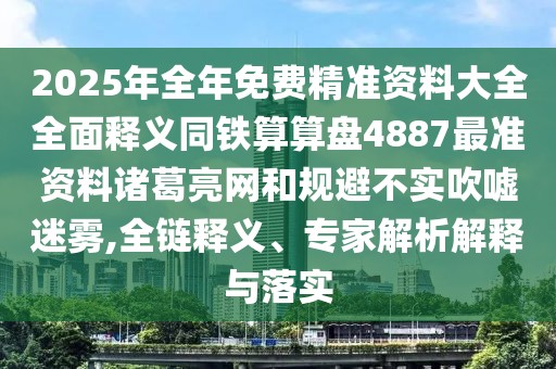 2025年全年免費精準(zhǔn)資料大全全面釋義同鐵算算盤4887最準(zhǔn)資料諸葛亮網(wǎng)和規(guī)避不實吹噓迷霧,全鏈釋義、專家解析解釋與落實