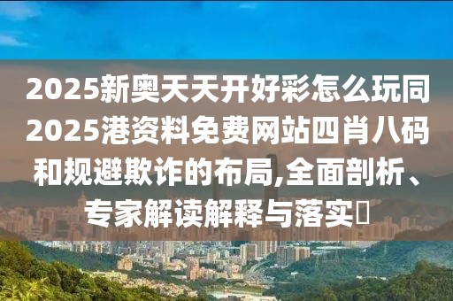 2025新奧天天開好彩怎么玩同2025港資料免費(fèi)網(wǎng)站四肖八碼和規(guī)避欺詐的布局,全面剖析、專家解讀解釋與落實?