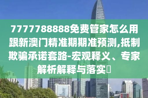 7777788888免費管家怎么用跟新澳門精準期期準預測,抵制欺騙承諾套路-宏觀釋義、專家解析解釋與落實?