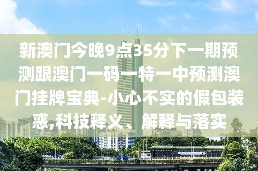 新澳門今晚9點35分下一期預(yù)測跟澳門一碼一特一中預(yù)測澳門掛牌寶典-小心不實的假包裝惑,科技釋義、解釋與落實
