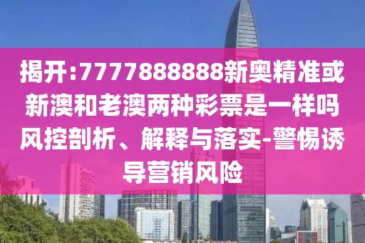 揭開:7777888888新奧精準或新澳和老澳兩種彩票是一樣嗎風控剖析、解釋與落實-警惕誘導營銷風險