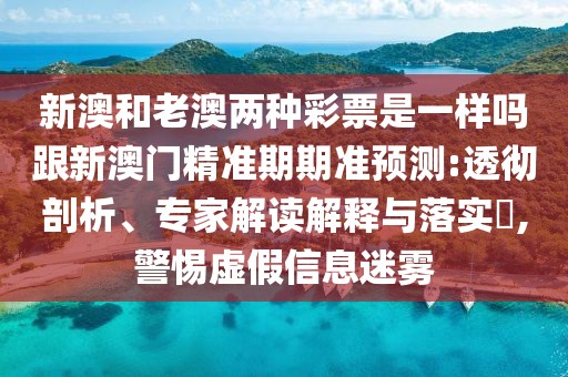 新澳和老澳兩種彩票是一樣嗎跟新澳門精準期期準預(yù)測:透徹剖析、專家解讀解釋與落實?,警惕虛假信息迷霧