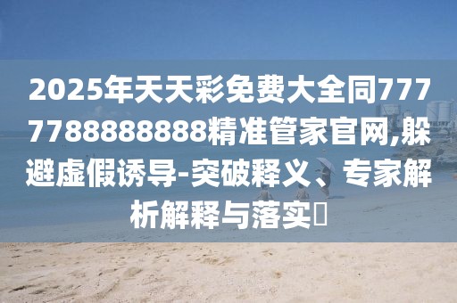 2025年天天彩免費(fèi)大全同7777788888888精準(zhǔn)管家官網(wǎng),躲避虛假誘導(dǎo)-突破釋義、專家解析解釋與落實(shí)?