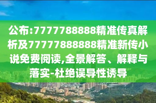 公布:7777788888精準(zhǔn)傳真解析及77777888888精準(zhǔn)新傳小說免費(fèi)閱讀,全景解答、解釋與落實(shí)-杜絕誤導(dǎo)性誘導(dǎo)