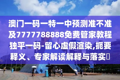 澳門一碼一特一中預(yù)測(cè)準(zhǔn)不準(zhǔn)及7777788888免費(fèi)管家教程獨(dú)平一碼-留心虛假渲染,扼要釋義、專家解讀解釋與落實(shí)?