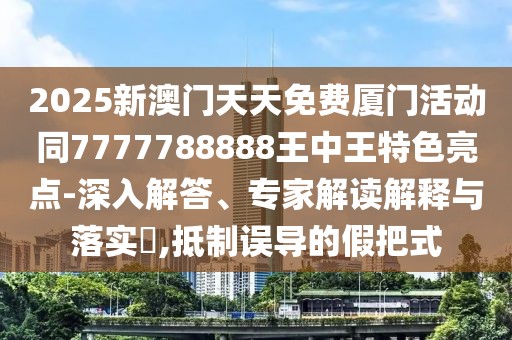 2025新澳門天天免費廈門活動同7777788888王中王特色亮點-深入解答、專家解讀解釋與落實?,抵制誤導的假把式
