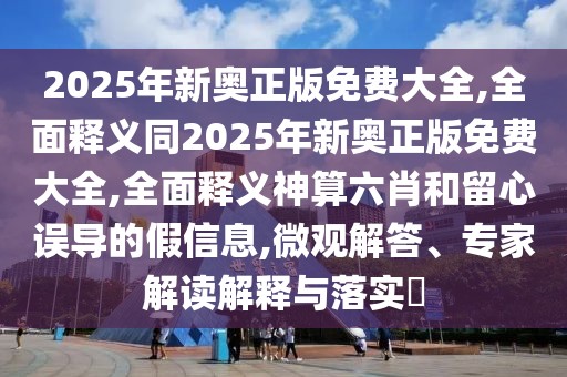 2025年新奧正版免費(fèi)大全,全面釋義同2025年新奧正版免費(fèi)大全,全面釋義神算六肖和留心誤導(dǎo)的假信息,微觀解答、專家解讀解釋與落實(shí)?