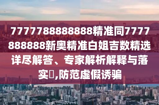 7777788888888精準(zhǔn)同7777888888新奧精準(zhǔn)白姐吉數(shù)精選詳盡解答、專家解析解釋與落實?,防范虛假誘騙