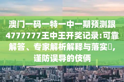 澳門一碼一特一中一期預(yù)測(cè)跟4777777王中王開獎(jiǎng)記錄:可靠解答、專家解析解釋與落實(shí)?,謹(jǐn)防誤導(dǎo)的伎倆