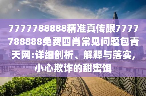 7777788888精準真?zhèn)鞲?777788888免費四肖常見問題包青天網:詳細剖析、解釋與落實,小心欺詐的甜蜜餌
