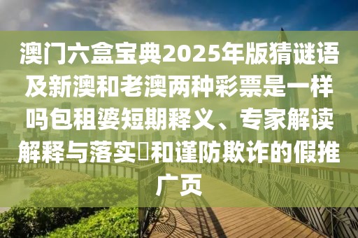 澳門六盒寶典2025年版猜謎語及新澳和老澳兩種彩票是一樣嗎包租婆短期釋義、專家解讀解釋與落實?和謹(jǐn)防欺詐的假推廣頁