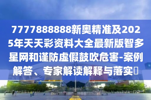 7777888888新奧精準(zhǔn)及2025年天天彩資料大全最新版智多星網(wǎng)和謹(jǐn)防虛假鼓吹危害-案例解答、專家解讀解釋與落實?