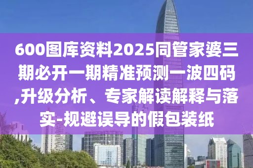 600圖庫(kù)資料2025同管家婆三期必開一期精準(zhǔn)預(yù)測(cè)一波四碼,升級(jí)分析、專家解讀解釋與落實(shí)-規(guī)避誤導(dǎo)的假包裝紙