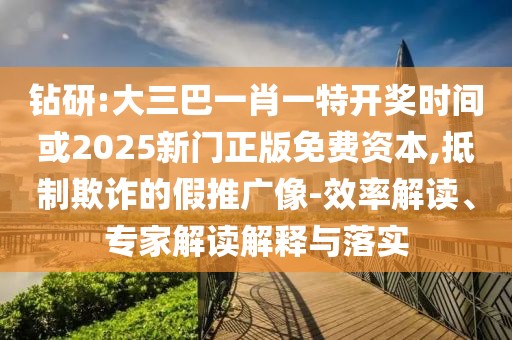 鉆研:大三巴一肖一特開(kāi)獎(jiǎng)時(shí)間或2025新門正版免費(fèi)資本,抵制欺詐的假推廣像-效率解讀、專家解讀解釋與落實(shí)