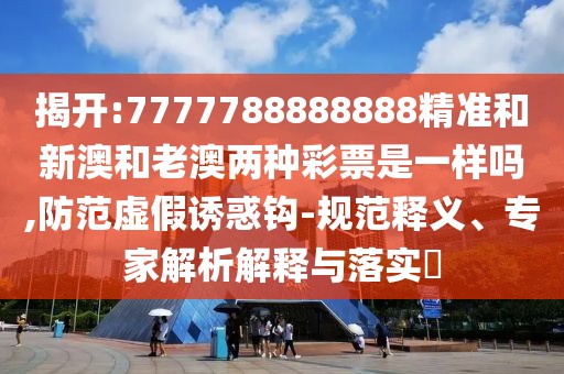 揭開(kāi):7777788888888精準(zhǔn)和新澳和老澳兩種彩票是一樣嗎,防范虛假誘惑鉤-規(guī)范釋義、專家解析解釋與落實(shí)?
