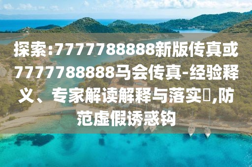 探索:7777788888新版?zhèn)髡婊?777788888馬會傳真-經(jīng)驗釋義、專家解讀解釋與落實?,防范虛假誘惑鉤