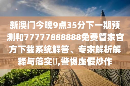 新澳門今晚9點(diǎn)35分下一期預(yù)測(cè)和77777888888免費(fèi)管家官方下載系統(tǒng)解答、專家解析解釋與落實(shí)?,警惕虛假炒作