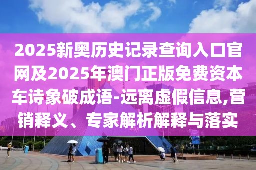 2025新奧歷史記錄查詢?nèi)肟诠倬W(wǎng)及2025年澳門正版免費(fèi)資本車詩象破成語-遠(yuǎn)離虛假信息,營銷釋義、專家解析解釋與落實(shí)