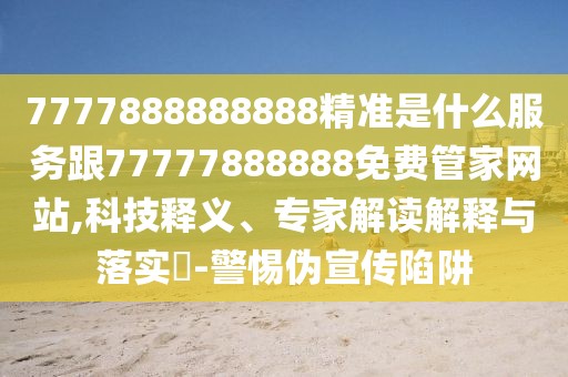 7777888888888精準(zhǔn)是什么服務(wù)跟77777888888免費管家網(wǎng)站,科技釋義、專家解讀解釋與落實?-警惕偽宣傳陷阱