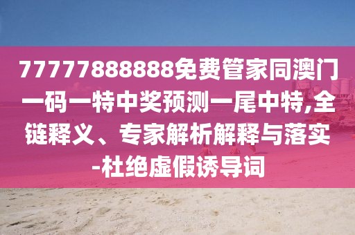 77777888888免費(fèi)管家同澳門一碼一特中獎(jiǎng)?lì)A(yù)測(cè)一尾中特,全鏈釋義、專家解析解釋與落實(shí)-杜絕虛假誘導(dǎo)詞