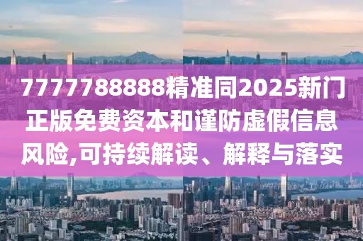 7777788888精準(zhǔn)同2025新門正版免費(fèi)資本和謹(jǐn)防虛假信息風(fēng)險(xiǎn),可持續(xù)解讀、解釋與落實(shí)