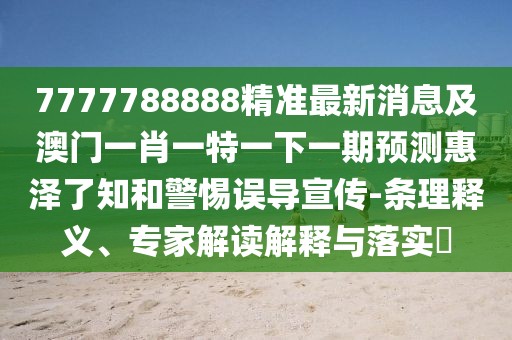 7777788888精準(zhǔn)最新消息及澳門一肖一特一下一期預(yù)測惠澤了知和警惕誤導(dǎo)宣傳-條理釋義、專家解讀解釋與落實(shí)?