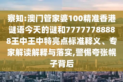 察知:澳門(mén)管家婆100精準(zhǔn)香港謎語(yǔ)今天的謎和77777788888王中王中特亮點(diǎn)標(biāo)準(zhǔn)釋義、專(zhuān)家解讀解釋與落實(shí),警惕夸張幌子背后