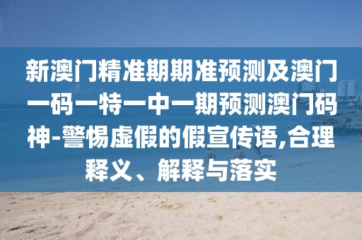 新澳門精準期期準預測及澳門一碼一特一中一期預測澳門碼神-警惕虛假的假宣傳語,合理釋義、解釋與落實