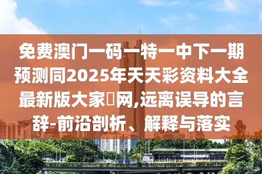 免費(fèi)澳門一碼一特一中下一期預(yù)測同2025年天天彩資料大全最新版大家發(fā)網(wǎng),遠(yuǎn)離誤導(dǎo)的言辭-前沿剖析、解釋與落實(shí)