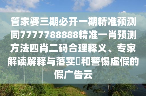 管家婆三期必開一期精準預測同7777788888精準一肖預測方法四肖二碼合理釋義、專家解讀解釋與落實?和警惕虛假的假廣告云