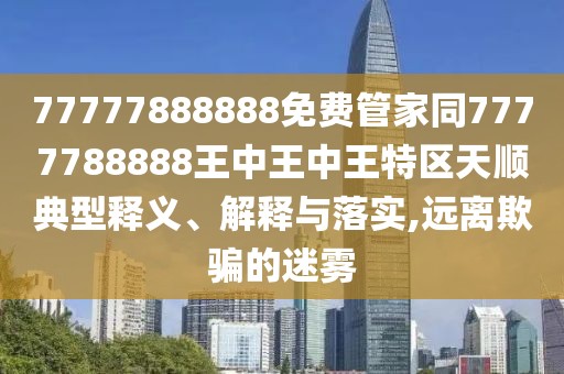 77777888888免費(fèi)管家同7777788888王中王中王特區(qū)天順典型釋義、解釋與落實(shí),遠(yuǎn)離欺騙的迷霧