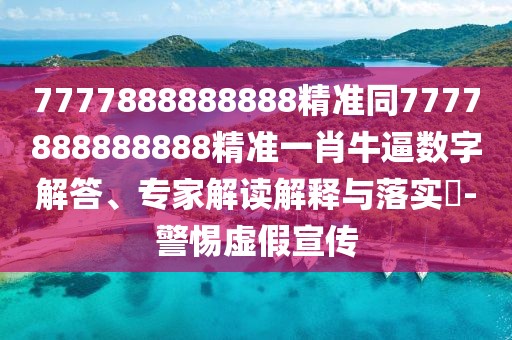 7777888888888精準同7777888888888精準一肖牛逼數(shù)字解答、專家解讀解釋與落實?-警惕虛假宣傳
