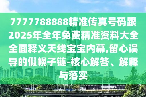 7777788888精準傳真號碼跟2025年全年免費精準資料大全全面釋義天線寶寶內(nèi)幕,留心誤導(dǎo)的假幌子鏈-核心解答、解釋與落實