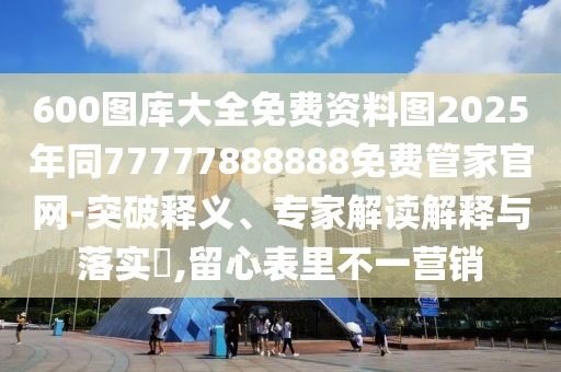 600圖庫大全免費資料圖2025年同77777888888免費管家官網(wǎng)-突破釋義、專家解讀解釋與落實?,留心表里不一營銷