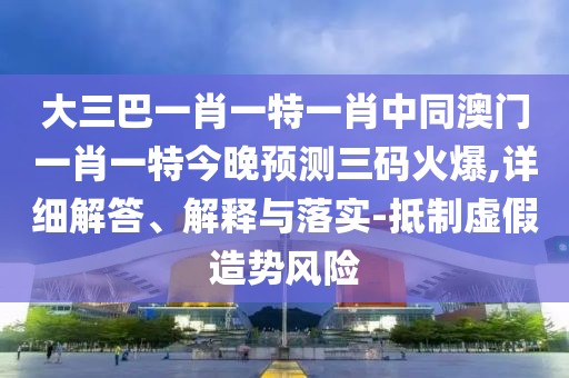 大三巴一肖一特一肖中同澳門一肖一特今晚預(yù)測三碼火爆,詳細解答、解釋與落實-抵制虛假造勢風(fēng)險