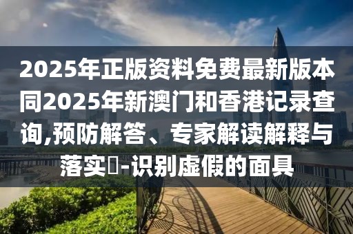 2025年正版資料免費最新版本同2025年新澳門和香港記錄查詢,預(yù)防解答、專家解讀解釋與落實?-識別虛假的面具